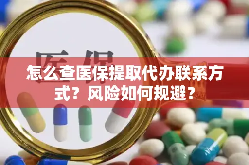 怎么查医保提取代办联系方式？风险如何规避？